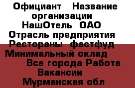 Официант › Название организации ­ НашОтель, ОАО › Отрасль предприятия ­ Рестораны, фастфуд › Минимальный оклад ­ 23 500 - Все города Работа » Вакансии   . Мурманская обл.,Оленегорск г.